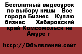 Бесплатный видеоурок по выбору ниши - Все города Бизнес » Куплю бизнес   . Хабаровский край,Комсомольск-на-Амуре г.